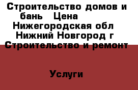 Строительство домов и бань › Цена ­ 1 000 - Нижегородская обл., Нижний Новгород г. Строительство и ремонт » Услуги   . Нижегородская обл.,Нижний Новгород г.